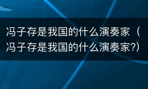 冯子存是我国的什么演奏家（冯子存是我国的什么演奏家?）
