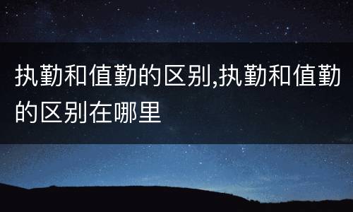 执勤和值勤的区别,执勤和值勤的区别在哪里