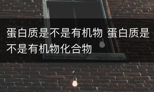 蛋白质是不是有机物 蛋白质是不是有机物化合物