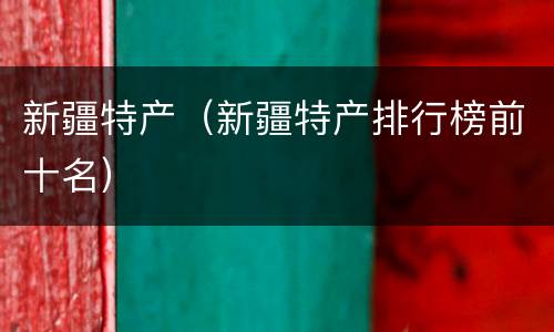 新疆特产（新疆特产排行榜前十名）