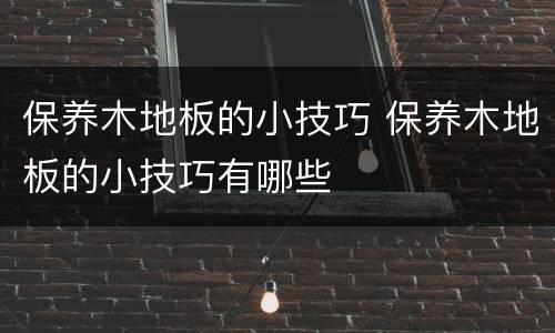 保养木地板的小技巧 保养木地板的小技巧有哪些
