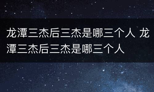 龙潭三杰后三杰是哪三个人 龙潭三杰后三杰是哪三个人