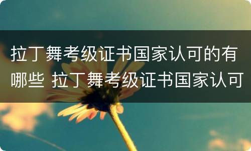 拉丁舞考级证书国家认可的有哪些 拉丁舞考级证书国家认可的有哪些项目