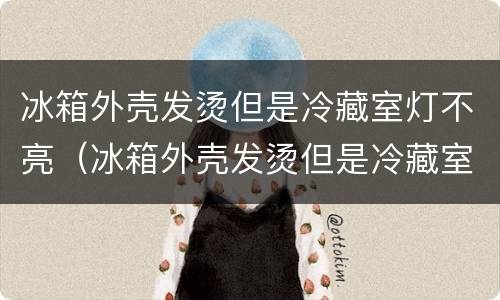 冰箱外壳发烫但是冷藏室灯不亮（冰箱外壳发烫但是冷藏室灯不亮了）