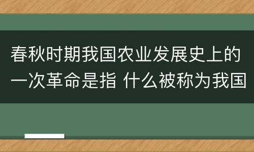 春秋时期我国农业发展史上的一次革命是指 什么被称为我国春秋时期农业发展史上的一次革命