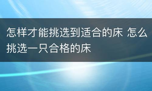 怎样才能挑选到适合的床 怎么挑选一只合格的床