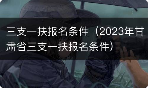 三支一扶报名条件（2023年甘肃省三支一扶报名条件）