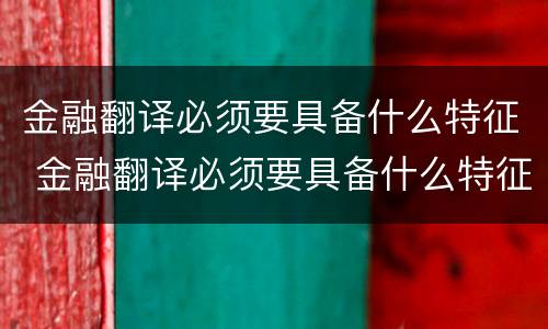 金融翻译必须要具备什么特征 金融翻译必须要具备什么特征和能力