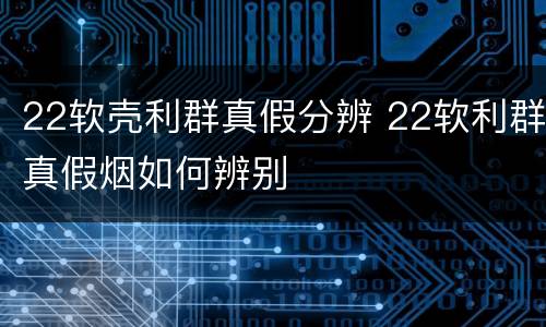 22软壳利群真假分辨 22软利群真假烟如何辨别