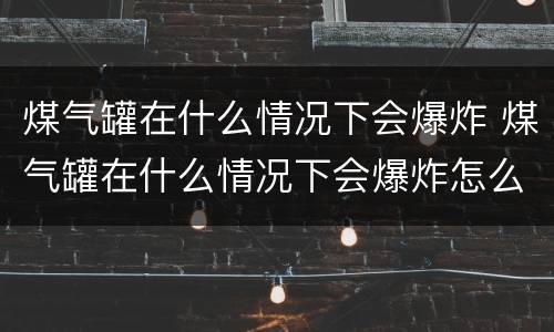 煤气罐在什么情况下会爆炸 煤气罐在什么情况下会爆炸怎么办