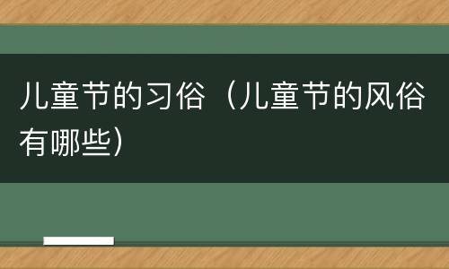 儿童节的习俗（儿童节的风俗有哪些）