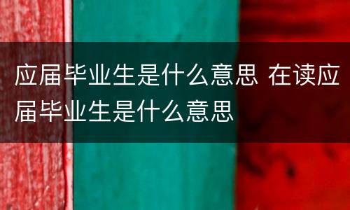 应届毕业生是什么意思 在读应届毕业生是什么意思