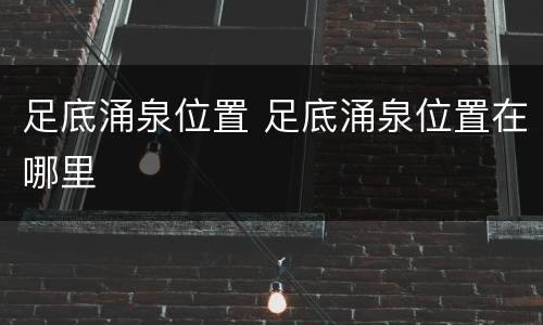 足底涌泉位置 足底涌泉位置在哪里