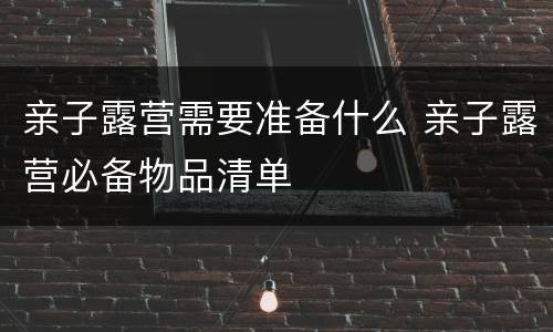 亲子露营需要准备什么 亲子露营必备物品清单