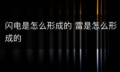 闪电是怎么形成的 雷是怎么形成的
