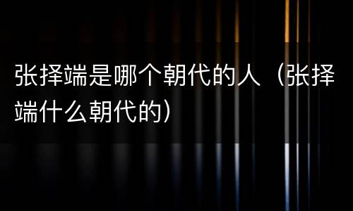 张择端是哪个朝代的人（张择端什么朝代的）