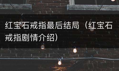 红宝石戒指最后结局（红宝石戒指剧情介绍）