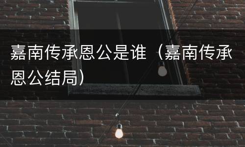 嘉南传承恩公是谁（嘉南传承恩公结局）