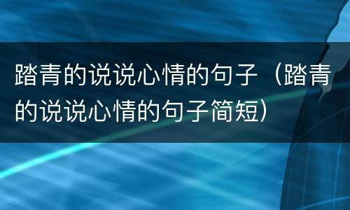 踏青的说说心情的句子（踏青的说说心情的句子简短）