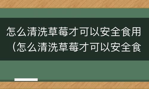 怎么清洗草莓才可以安全食用（怎么清洗草莓才可以安全食用呢）