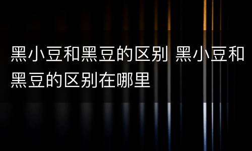 黑小豆和黑豆的区别 黑小豆和黑豆的区别在哪里
