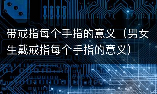 带戒指每个手指的意义（男女生戴戒指每个手指的意义）