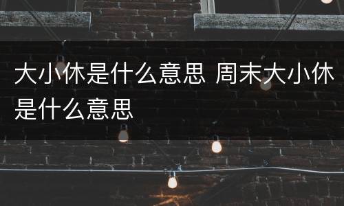 大小休是什么意思 周末大小休是什么意思