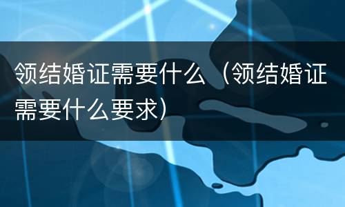 领结婚证需要什么（领结婚证需要什么要求）
