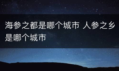海参之都是哪个城市 人参之乡是哪个城市