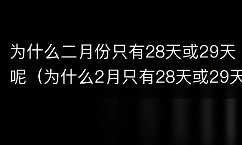 为什么二月份只有28天或29天呢（为什么2月只有28天或29天呢）