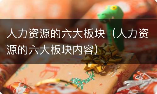 人力资源的六大板块（人力资源的六大板块内容）