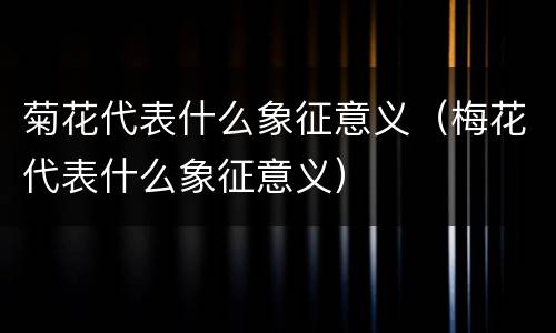 菊花代表什么象征意义（梅花代表什么象征意义）