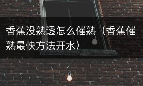 香蕉没熟透怎么催熟（香蕉催熟最快方法开水）