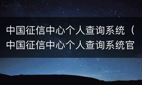 中国征信中心个人查询系统（中国征信中心个人查询系统官网支持什么浏览器）