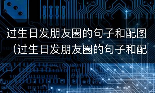 过生日发朋友圈的句子和配图（过生日发朋友圈的句子和配图男生）