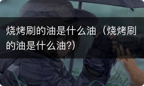 烧烤刷的油是什么油（烧烤刷的油是什么油?）