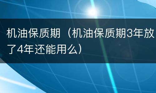 机油保质期（机油保质期3年放了4年还能用么）