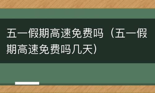 五一假期高速免费吗（五一假期高速免费吗几天）