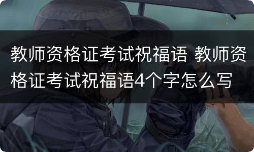 教师资格证考试祝福语 教师资格证考试祝福语4个字怎么写