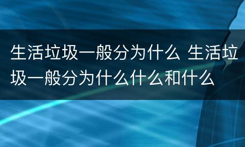 生活垃圾一般分为什么 生活垃圾一般分为什么什么和什么