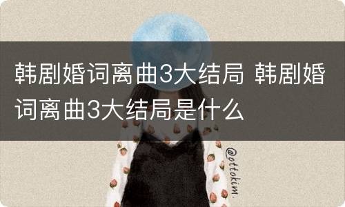 韩剧婚词离曲3大结局 韩剧婚词离曲3大结局是什么