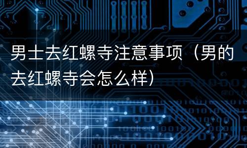 男士去红螺寺注意事项（男的去红螺寺会怎么样）