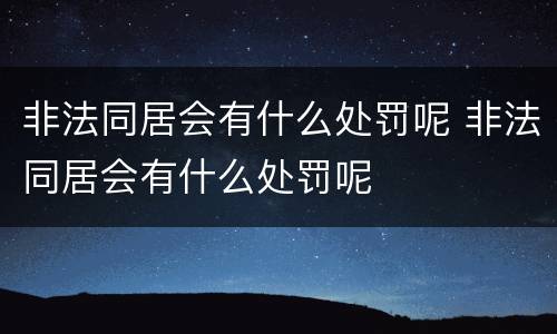 非法同居会有什么处罚呢 非法同居会有什么处罚呢