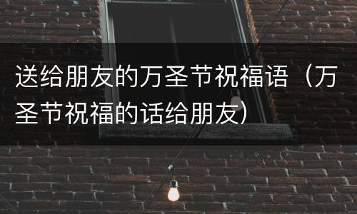 送给朋友的万圣节祝福语（万圣节祝福的话给朋友）
