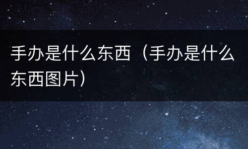 手办是什么东西（手办是什么东西图片）