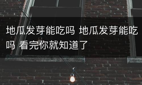 地瓜发芽能吃吗 地瓜发芽能吃吗 看完你就知道了