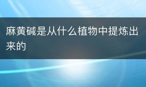 麻黄碱是从什么植物中提炼出来的
