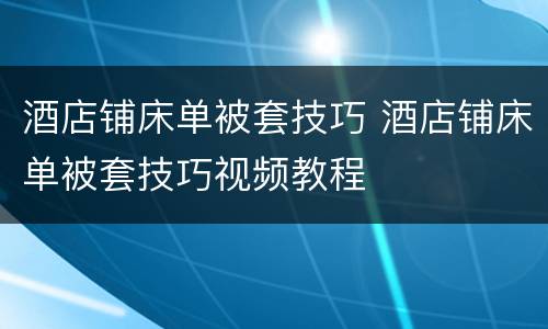 酒店铺床单被套技巧 酒店铺床单被套技巧视频教程