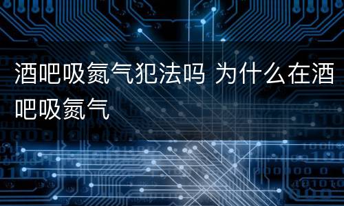 酒吧吸氮气犯法吗 为什么在酒吧吸氮气