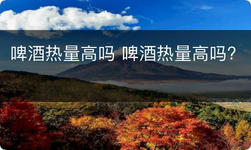 啤酒热量高吗 啤酒热量高吗?